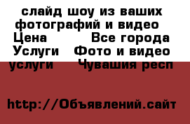 слайд-шоу из ваших фотографий и видео › Цена ­ 500 - Все города Услуги » Фото и видео услуги   . Чувашия респ.